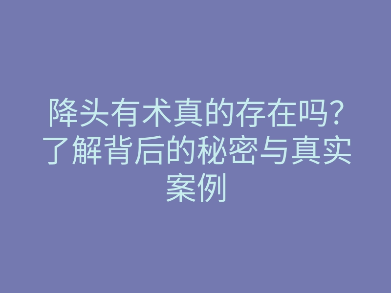 降头有术真的存在吗?了解背后的秘密与真实案例