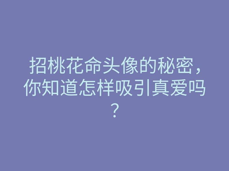 招桃花命头像的秘密,你知道怎样吸引真爱吗?