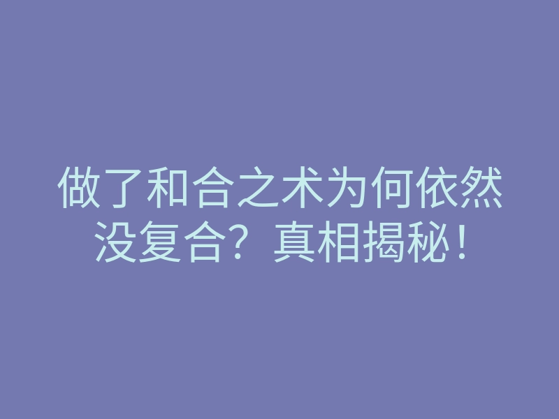 做了和合之术为何依然没复合?真相揭秘!