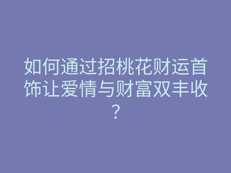 如何通过招桃花财运首饰让爱情与财富双丰收?