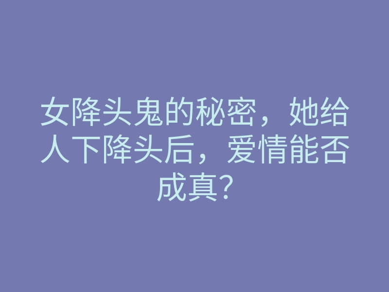 女降头鬼的秘密,她给人下降头后,爱情能否成真?