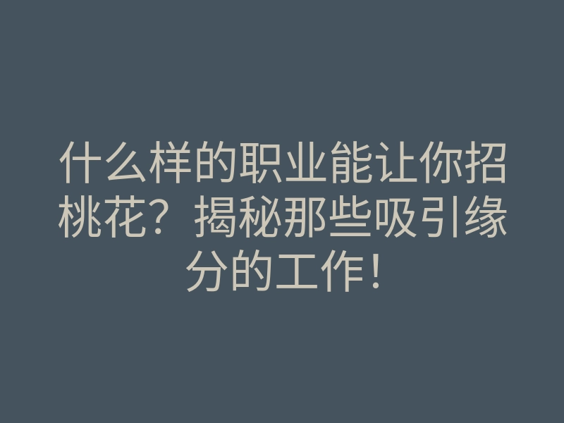 什么样的职业能让你招桃花？揭秘那些吸引缘分的工作！