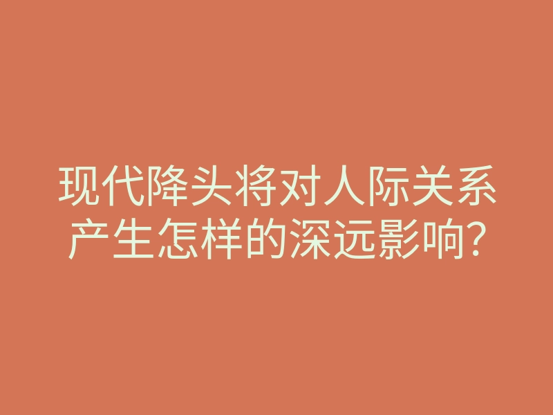 现代降头将对人际关系产生怎样的深远影响?