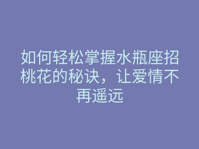 如何轻松掌握水瓶座招桃花的秘诀,让爱情不再遥远
