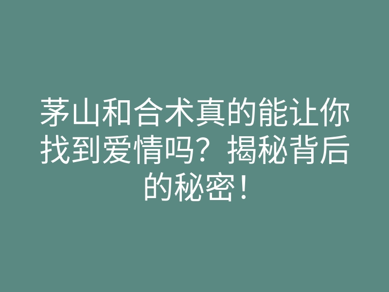 茅山和合术真的能让你找到爱情吗?揭秘背后的秘密!