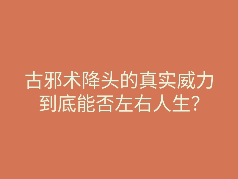 古邪术降头的真实威力到底能否左右人生？