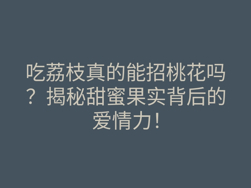 吃荔枝真的能招桃花吗？揭秘甜蜜果实背后的爱情力！