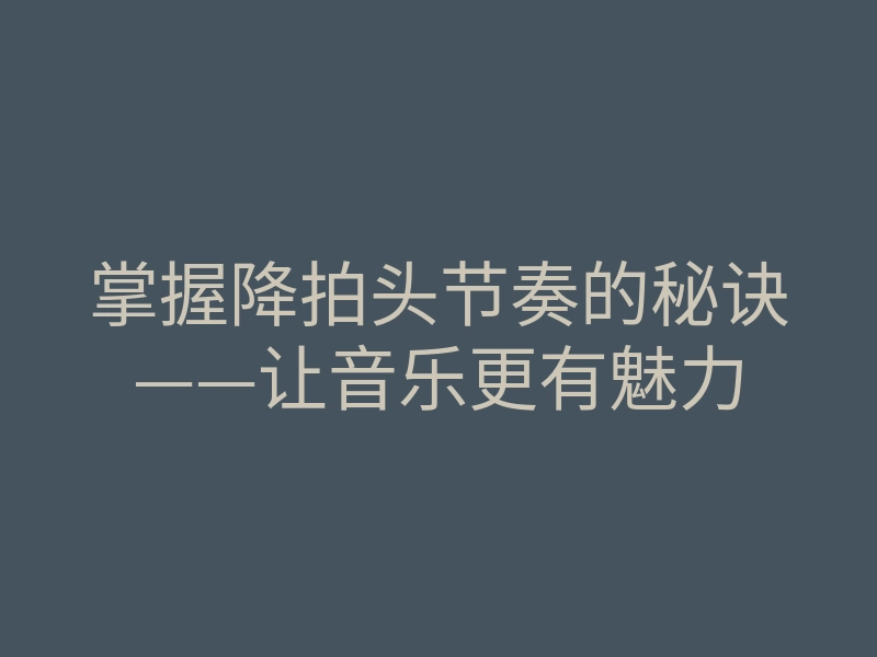 掌握降拍头节奏的秘诀——让音乐更有魅力