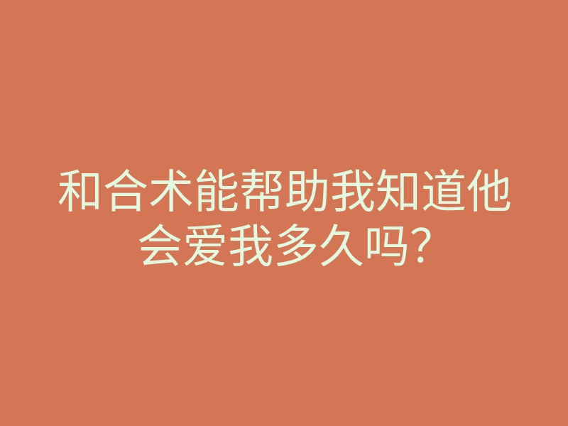 和合术能帮助我知道他会爱我多久吗?