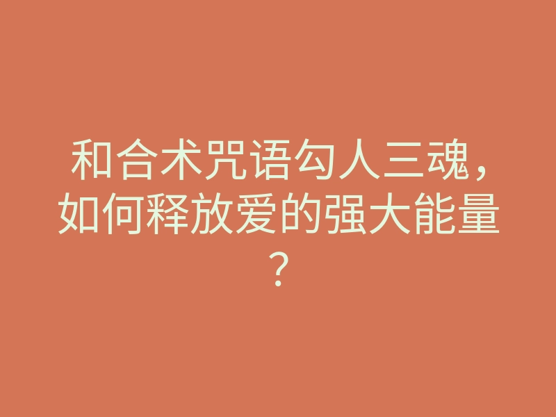 和合术咒语勾人三魂,如何释放爱的强大能量?