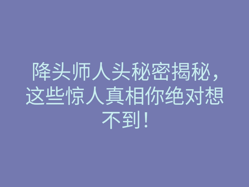 降头师人头秘密揭秘,这些惊人真相你绝对想不到!