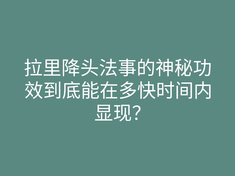 拉里降头法事的神秘功效到底能在多快时间内显现?
