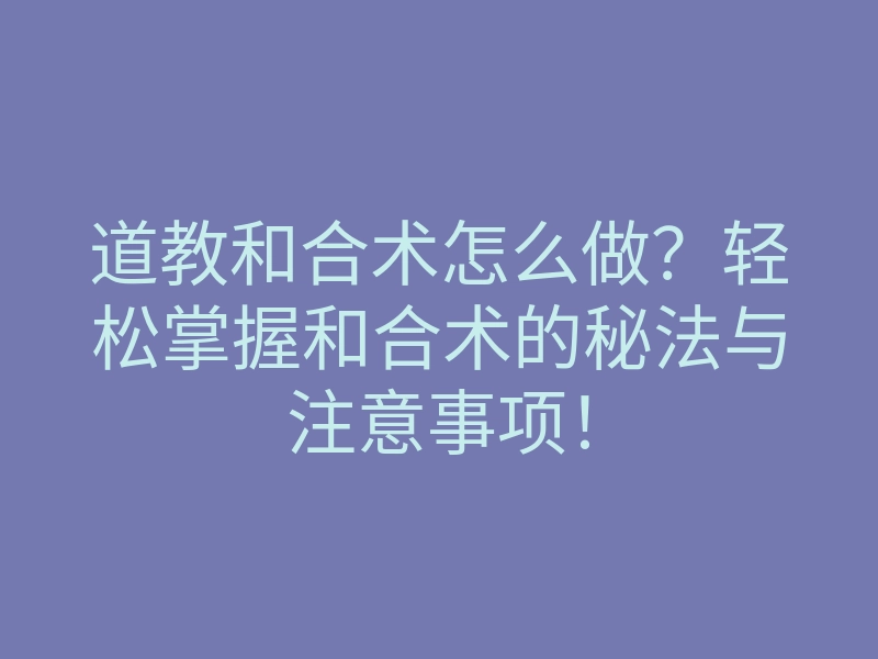道教和合术怎么做?轻松掌握和合术的秘法与注意事项!