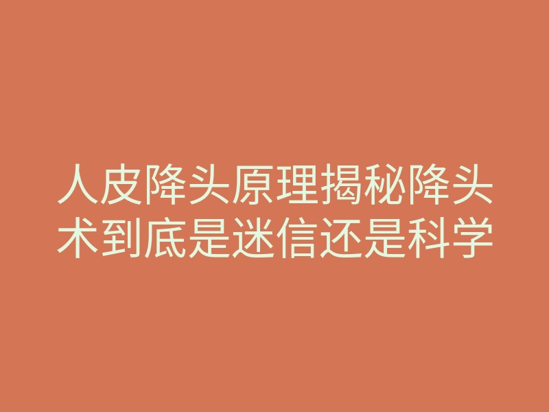人皮降头原理揭秘降头术到底是迷信还是科学