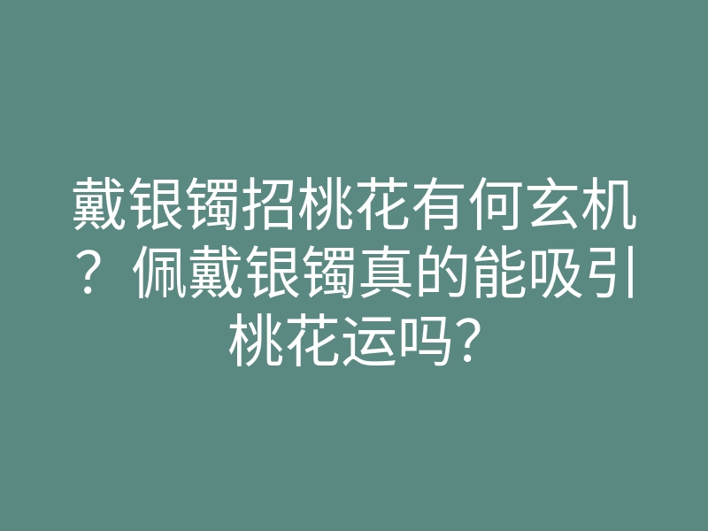 戴银镯招桃花有何玄机?佩戴银镯真的能吸引桃花运吗?