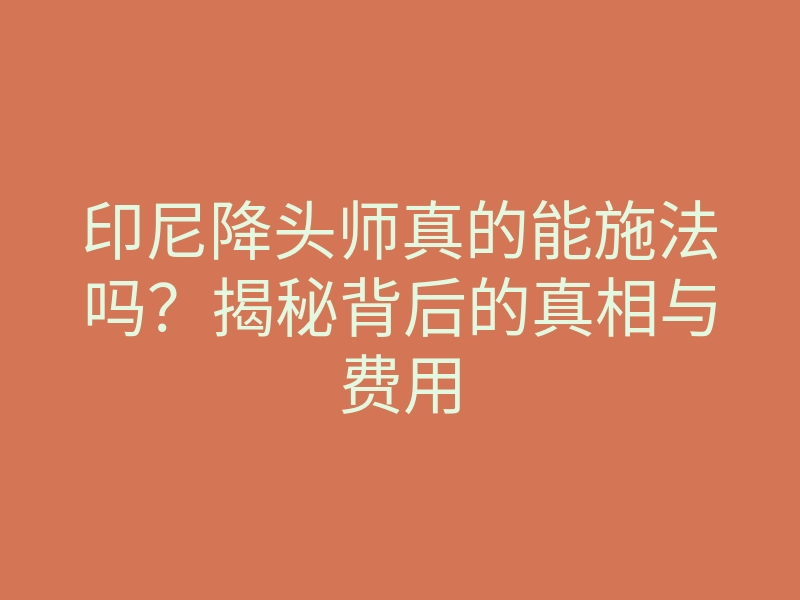 印尼降头师真的能施法吗?揭秘背后的真相与费用