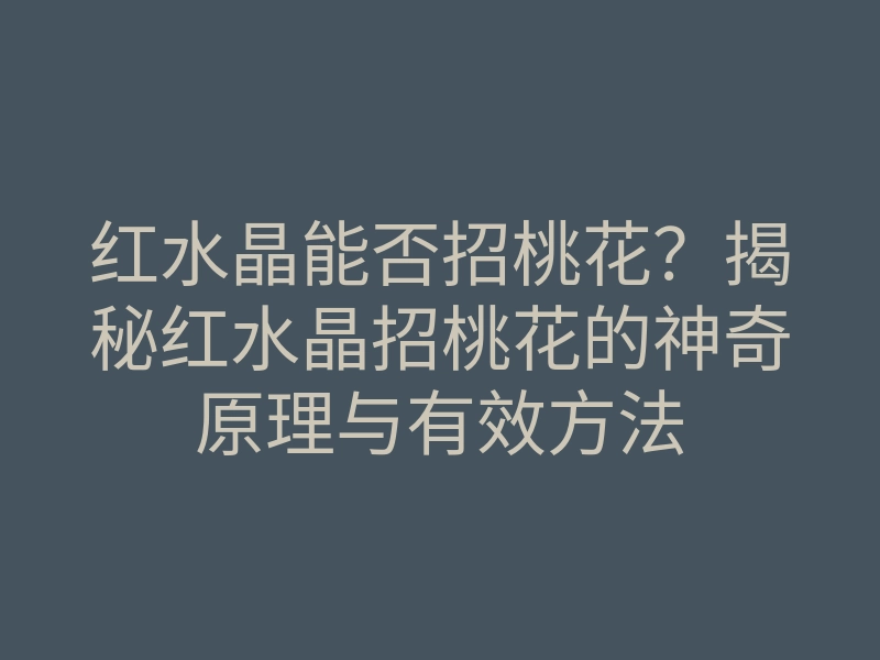 红水晶能否招桃花？揭秘红水晶招桃花的神奇原理与有效方法