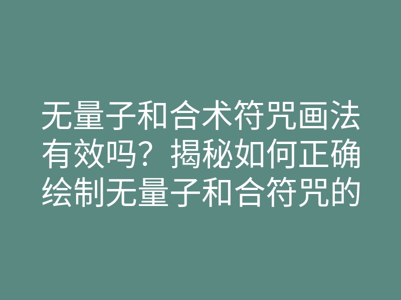 无量子和合术符咒画法有效吗?揭秘如何正确绘制无量子和合符咒的步骤和技巧