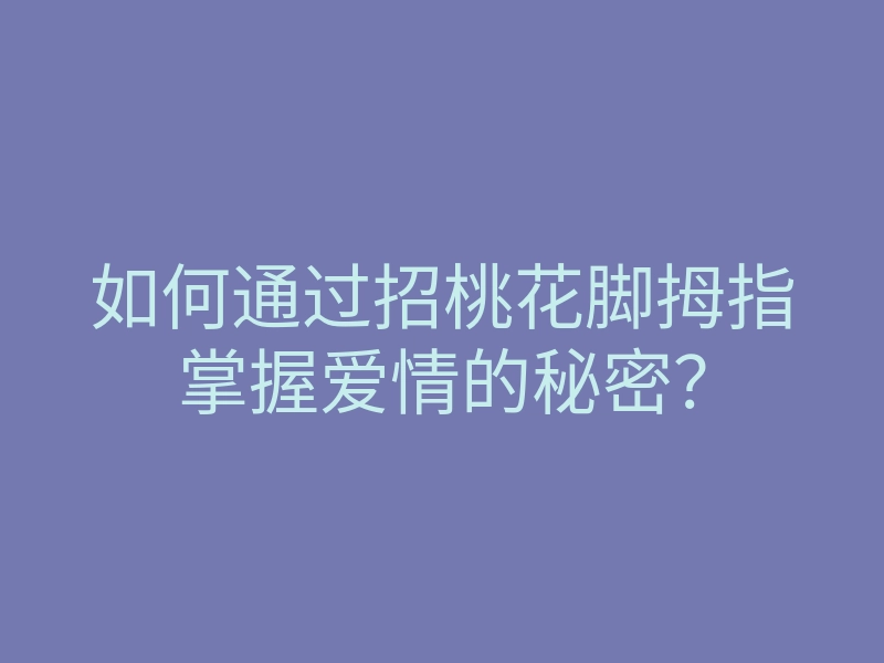 如何通过招桃花脚拇指掌握爱情的秘密?