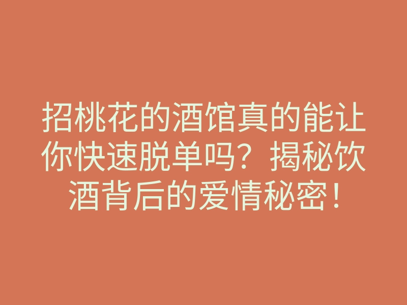 招桃花的酒馆真的能让你快速脱单吗?揭秘饮酒背后的爱情秘密!