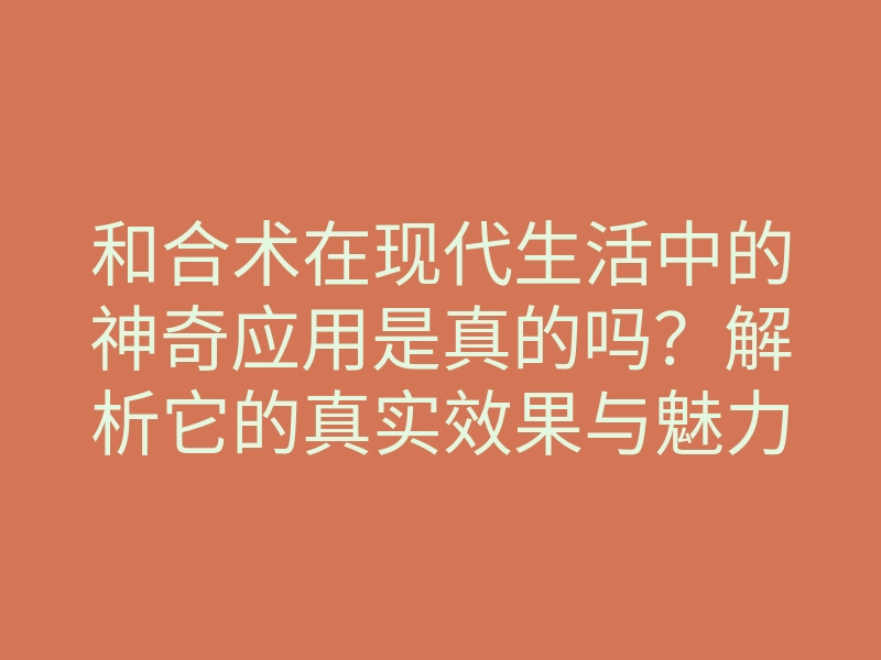 和合术在现代生活中的神奇应用是真的吗?解析它的真实效果与魅力