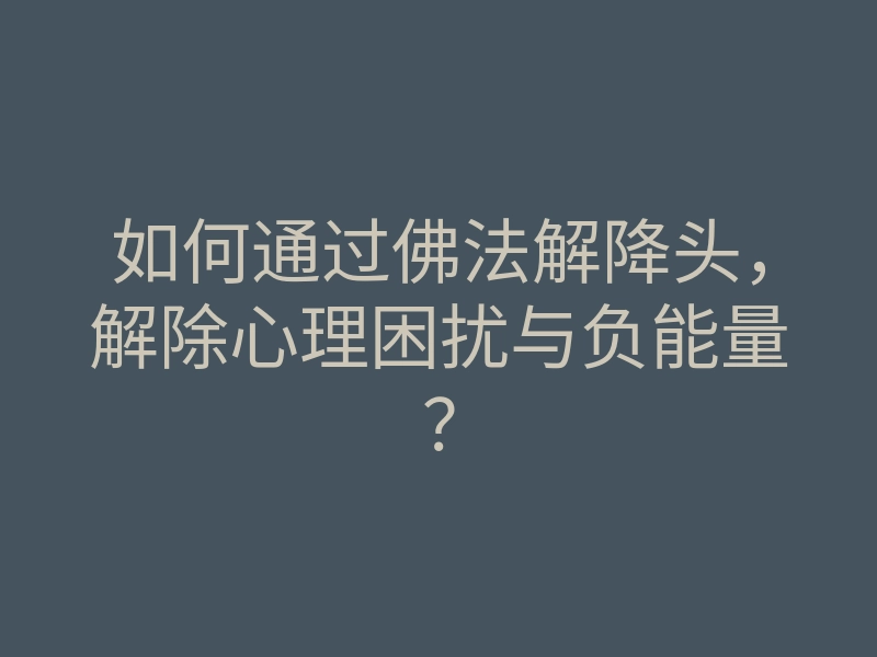 如何通过佛法解降头,解除心理困扰与负能量?