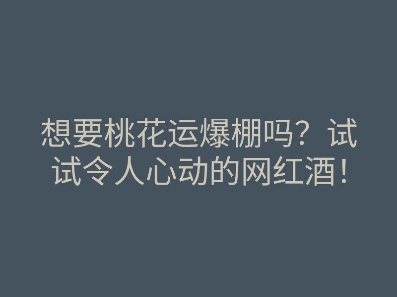 想要桃花运爆棚吗?试试令人心动的网红酒!