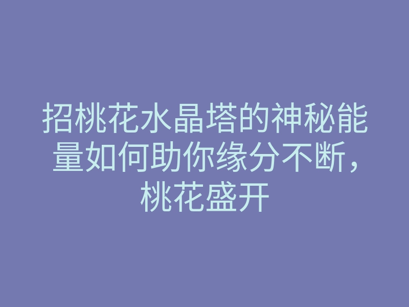 招桃花水晶塔的神秘能量如何助你缘分不断,桃花盛开