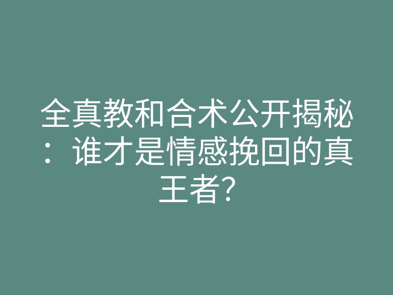 全真教和合术公开揭秘:谁才是情感挽回的真王者?