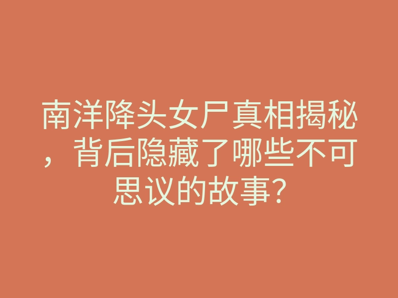 南洋降头女尸真相揭秘,背后隐藏了哪些不可思议的故事?