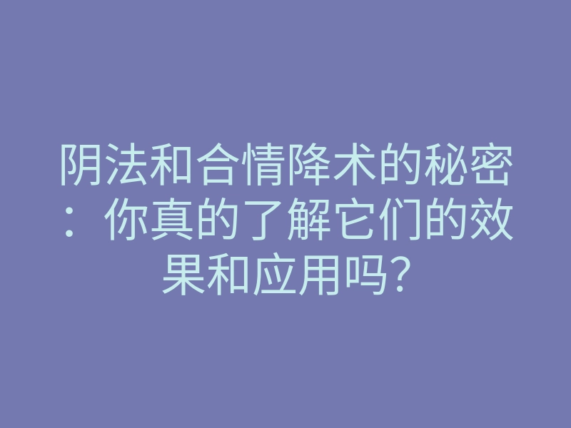阴法和合情降术的秘密:你真的了解它们的效果和应用吗?