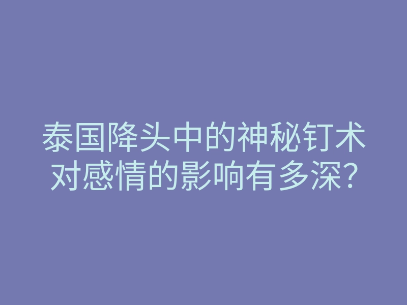 泰国降头中的神秘钉术对感情的影响有多深?