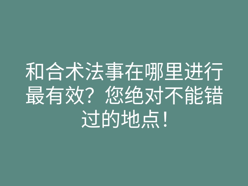 和合术法事在哪里进行最有效?您绝对不能错过的地点!