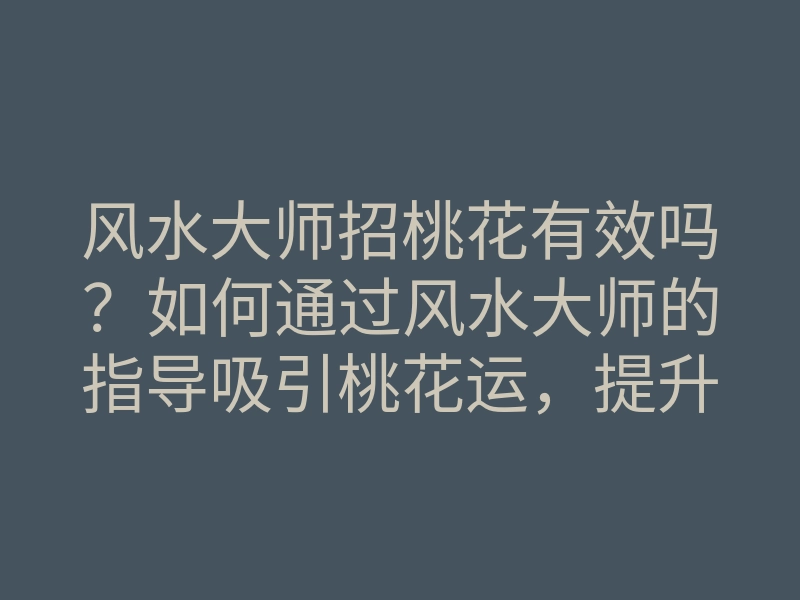 风水大师招桃花有效吗?如何通过风水大师的指导吸引桃花运,提升姻缘机会