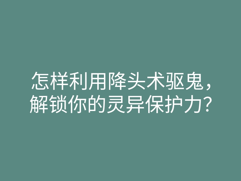 怎样利用降头术驱鬼,解锁你的灵异保护力?