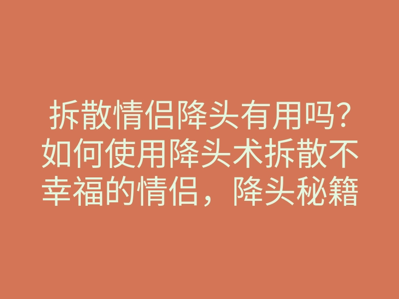 拆散情侣降头有用吗?如何使用降头术拆散不幸福的情侣,降头秘籍曝光