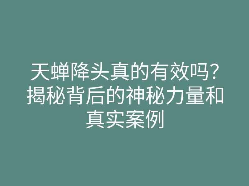 天蝉降头真的有效吗？揭秘背后的神秘力量和真实案例