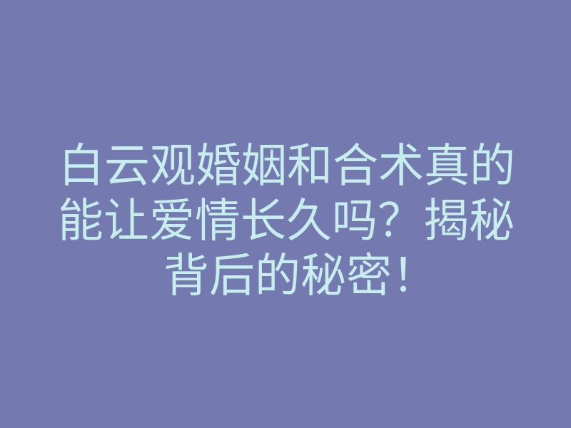 白云观婚姻和合术真的能让爱情长久吗？揭秘背后的秘密！