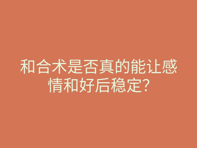 和合术是否真的能让感情和好后稳定?