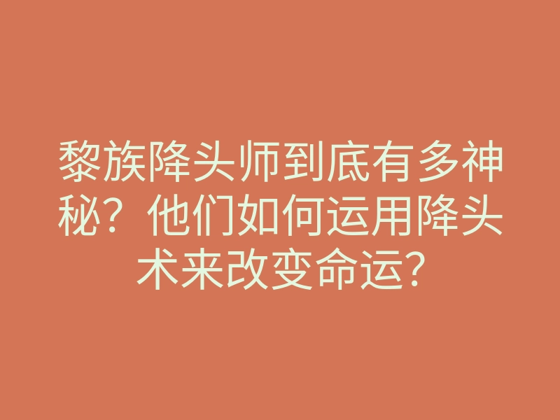 黎族降头师到底有多神秘？他们如何运用降头术来改变命运？