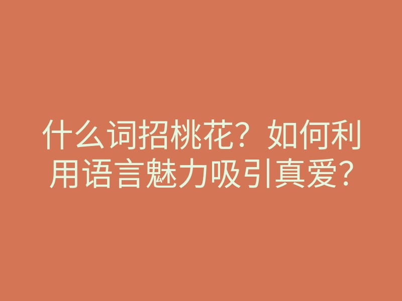 什么词招桃花?如何利用语言魅力吸引真爱?