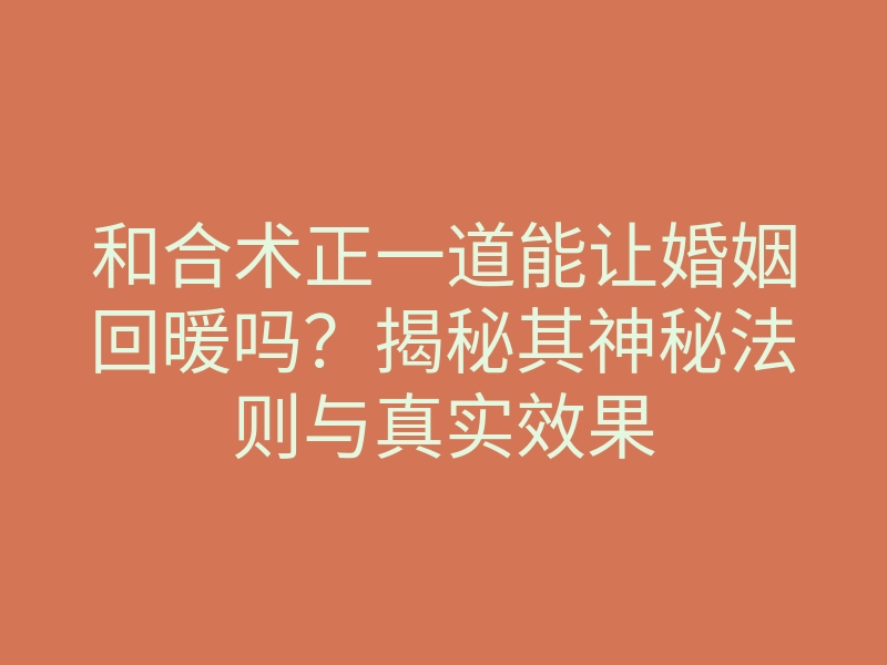 和合术正一道能让婚姻回暖吗？揭秘其神秘法则与真实效果