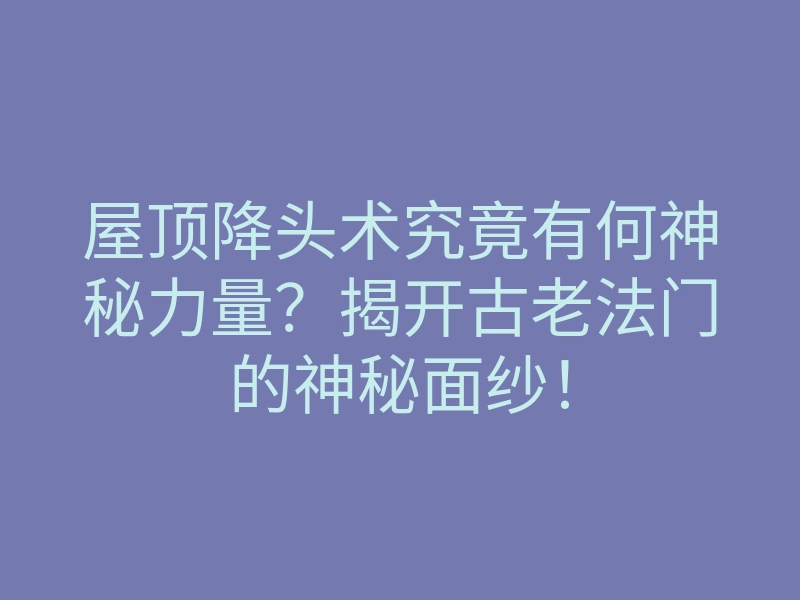 屋顶降头术究竟有何神秘力量?揭开古老法门的神秘面纱!