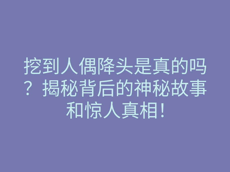 挖到人偶降头是真的吗？揭秘背后的神秘故事和惊人真相！