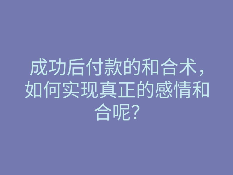 成功后付款的和合术,如何实现真正的感情和合呢?
