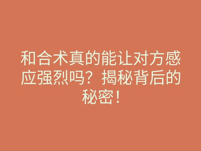 和合术真的能让对方感应强烈吗?揭秘背后的秘密!