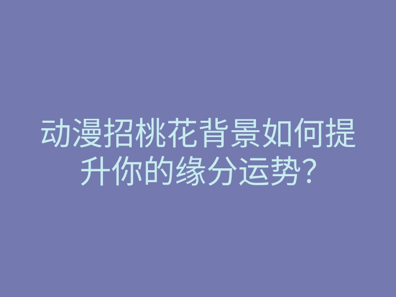 动漫招桃花背景如何提升你的缘分运势?