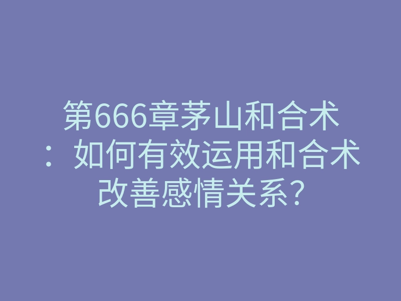 第666章茅山和合术:如何有效运用和合术改善感情关系?