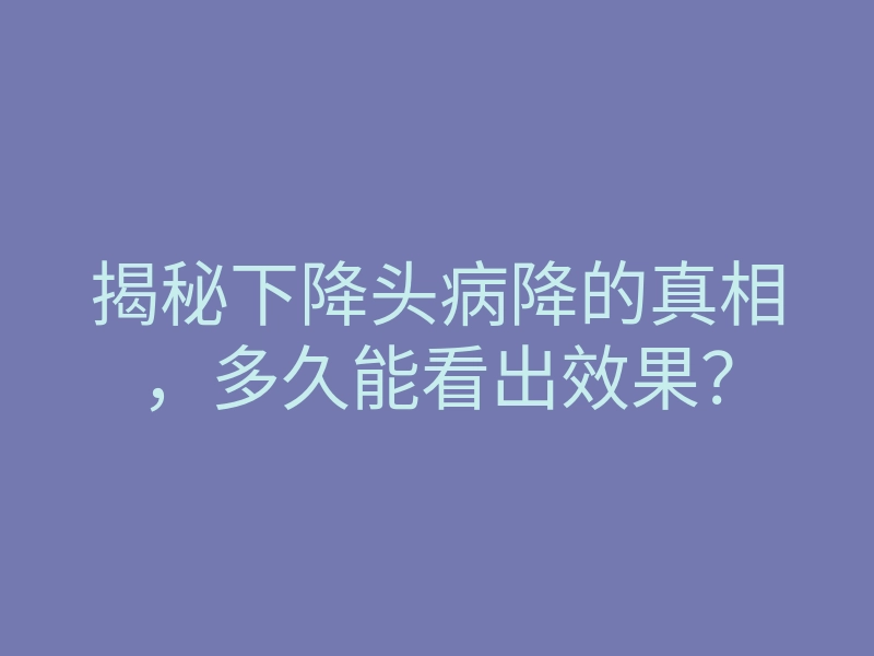 揭秘下降头病降的真相,多久能看出效果?