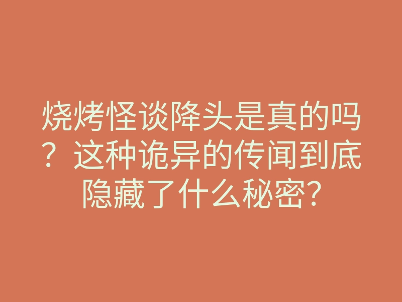 烧烤怪谈降头是真的吗?这种诡异的传闻到底隐藏了什么秘密?